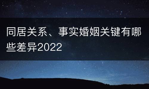 同居关系、事实婚姻关键有哪些差异2022