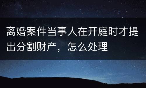 离婚案件当事人在开庭时才提出分割财产，怎么处理