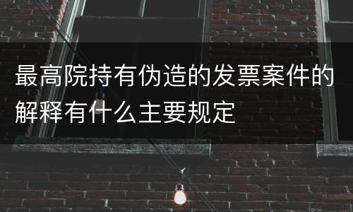 最高院持有伪造的发票案件的解释有什么主要规定