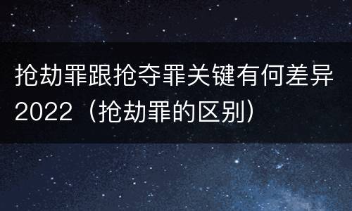 抢劫罪跟抢夺罪关键有何差异2022（抢劫罪的区别）