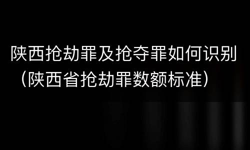 陕西抢劫罪及抢夺罪如何识别（陕西省抢劫罪数额标准）