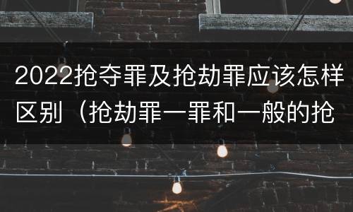 2022抢夺罪及抢劫罪应该怎样区别（抢劫罪一罪和一般的抢劫罪）