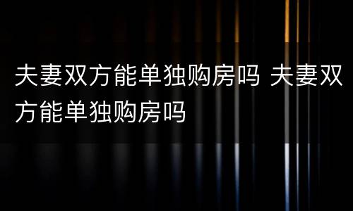 夫妻双方能单独购房吗 夫妻双方能单独购房吗