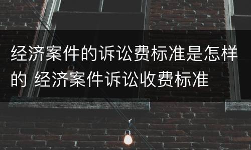 经济案件的诉讼费标准是怎样的 经济案件诉讼收费标准