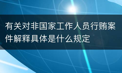 有关对非国家工作人员行贿案件解释具体是什么规定
