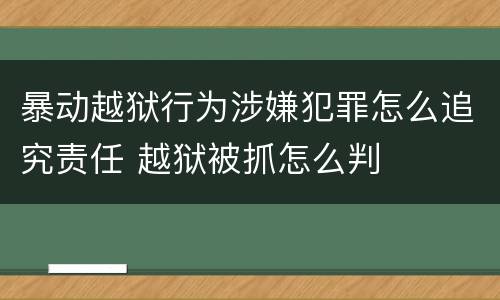 暴动越狱行为涉嫌犯罪怎么追究责任 越狱被抓怎么判