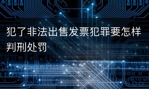 犯了非法出售发票犯罪要怎样判刑处罚