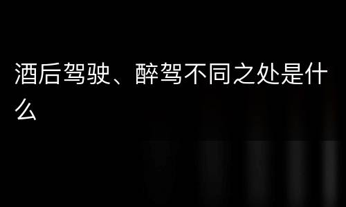 酒后驾驶、醉驾不同之处是什么