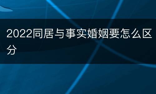 2022同居与事实婚姻要怎么区分