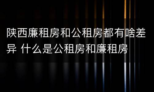 陕西廉租房和公租房都有啥差异 什么是公租房和廉租房