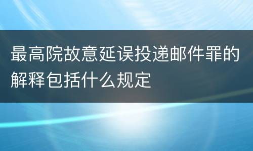 最高院故意延误投递邮件罪的解释包括什么规定