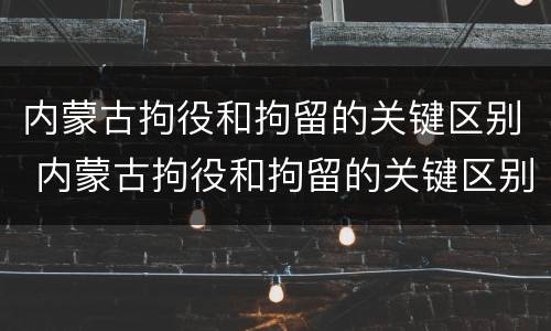 内蒙古拘役和拘留的关键区别 内蒙古拘役和拘留的关键区别在哪