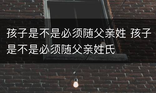 孩子是不是必须随父亲姓 孩子是不是必须随父亲姓氏