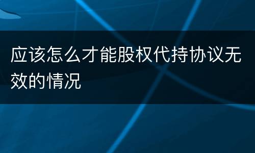 应该怎么才能股权代持协议无效的情况