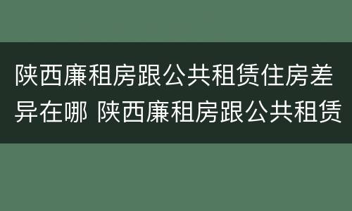 陕西廉租房跟公共租赁住房差异在哪 陕西廉租房跟公共租赁住房差异在哪查