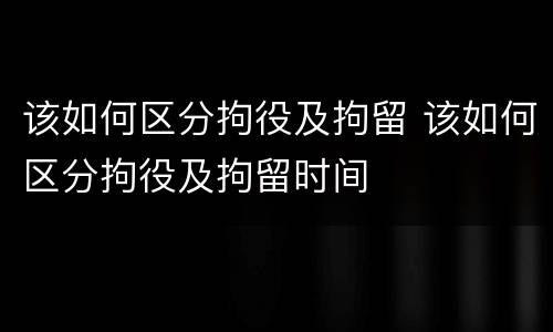 该如何区分拘役及拘留 该如何区分拘役及拘留时间