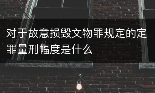 对于故意损毁文物罪规定的定罪量刑幅度是什么