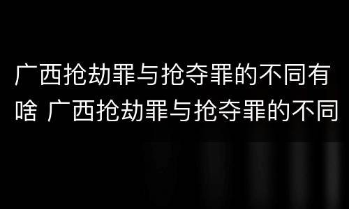 广西抢劫罪与抢夺罪的不同有啥 广西抢劫罪与抢夺罪的不同有啥影响