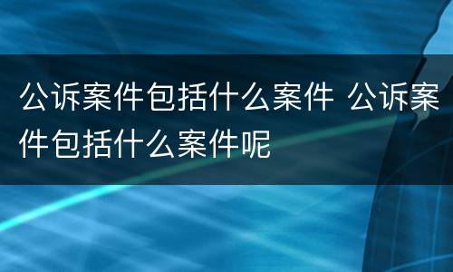 公诉案件包括什么案件 公诉案件包括什么案件呢