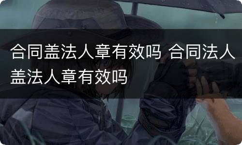 合同盖法人章有效吗 合同法人盖法人章有效吗