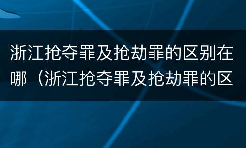浙江抢夺罪及抢劫罪的区别在哪（浙江抢夺罪及抢劫罪的区别在哪儿）