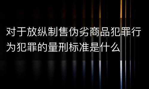 对于放纵制售伪劣商品犯罪行为犯罪的量刑标准是什么