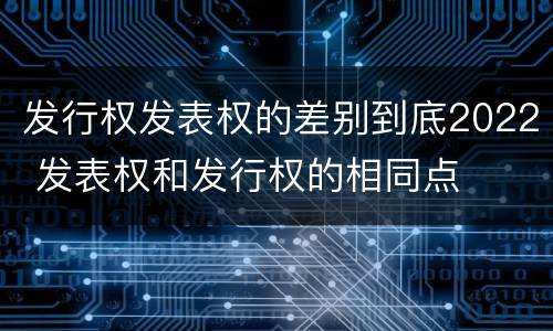发行权发表权的差别到底2022 发表权和发行权的相同点