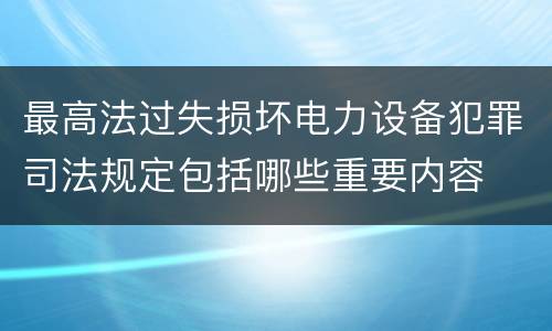最高法过失损坏电力设备犯罪司法规定包括哪些重要内容
