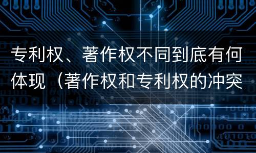 专利权、著作权不同到底有何体现（著作权和专利权的冲突）