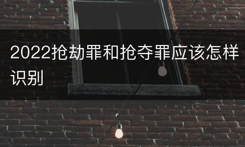 2022抢劫罪和抢夺罪应该怎样识别