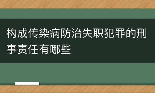 构成传染病防治失职犯罪的刑事责任有哪些