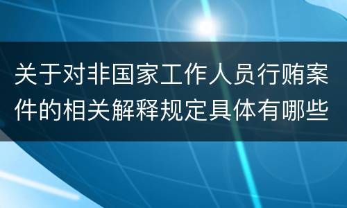 关于对非国家工作人员行贿案件的相关解释规定具体有哪些内容