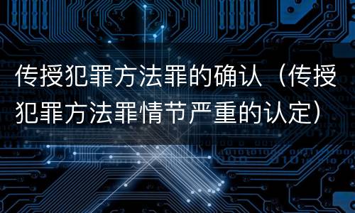 传授犯罪方法罪的确认（传授犯罪方法罪情节严重的认定）