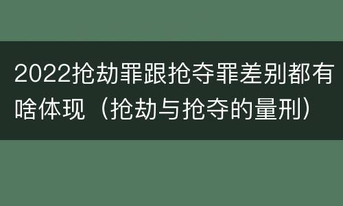 2022抢劫罪跟抢夺罪差别都有啥体现（抢劫与抢夺的量刑）