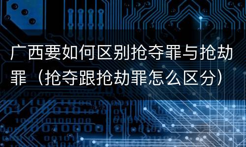 广西要如何区别抢夺罪与抢劫罪（抢夺跟抢劫罪怎么区分）