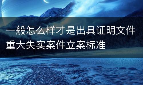 一般怎么样才是出具证明文件重大失实案件立案标准