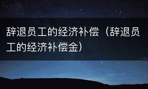 辞退员工的经济补偿（辞退员工的经济补偿金）