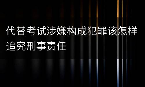 代替考试涉嫌构成犯罪该怎样追究刑事责任