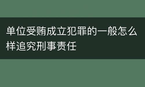 单位受贿成立犯罪的一般怎么样追究刑事责任