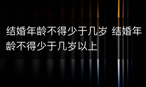 结婚年龄不得少于几岁 结婚年龄不得少于几岁以上
