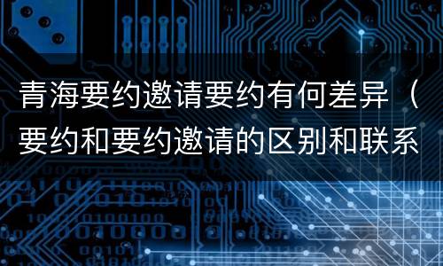 青海要约邀请要约有何差异（要约和要约邀请的区别和联系）