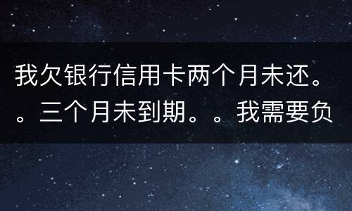 我欠银行信用卡两个月未还。。三个月未到期。。我需要负法律责任吗