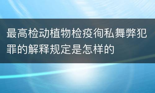 最高检动植物检疫徇私舞弊犯罪的解释规定是怎样的