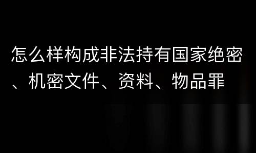 怎么样构成非法持有国家绝密、机密文件、资料、物品罪