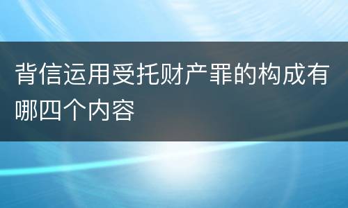 背信运用受托财产罪的构成有哪四个内容