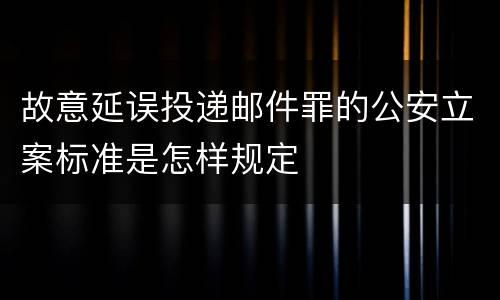 故意延误投递邮件罪的公安立案标准是怎样规定