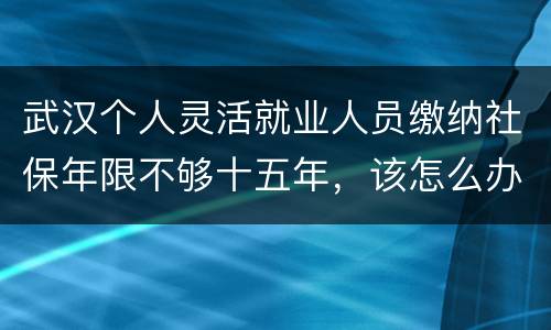 武汉个人灵活就业人员缴纳社保年限不够十五年，该怎么办