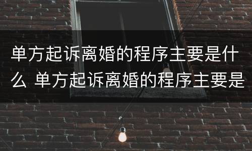 单方起诉离婚的程序主要是什么 单方起诉离婚的程序主要是什么意思
