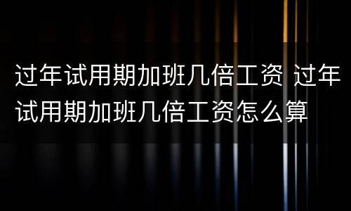 过年试用期加班几倍工资 过年试用期加班几倍工资怎么算
