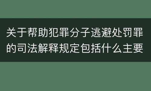 关于帮助犯罪分子逃避处罚罪的司法解释规定包括什么主要内容